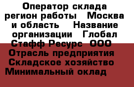 Оператор склада(регион работы - Москва и область) › Название организации ­ Глобал Стафф Ресурс, ООО › Отрасль предприятия ­ Складское хозяйство › Минимальный оклад ­ 28 500 - Все города Работа » Вакансии   . Ставропольский край